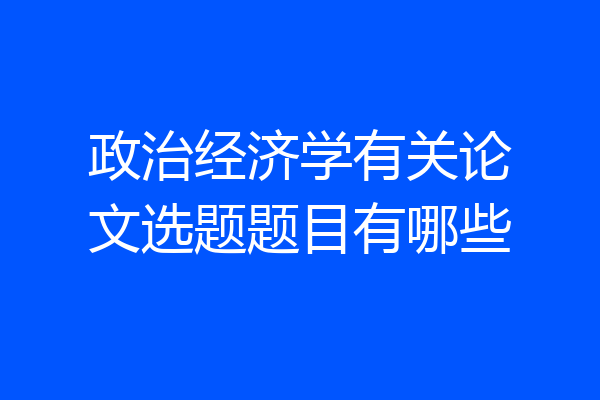 政治经济学有关论文选题题目有哪些