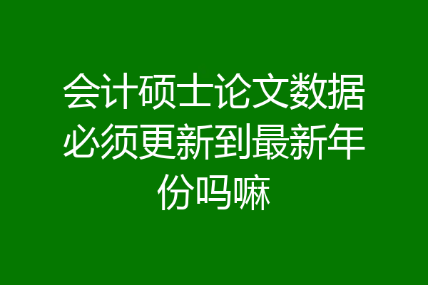会计硕士论文数据必须更新到最新年份吗嘛