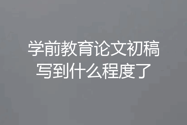 学前教育论文初稿写到什么程度了