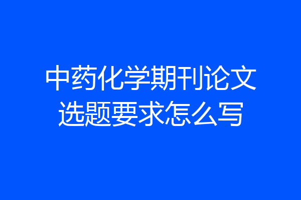 中药化学期刊论文选题要求怎么写