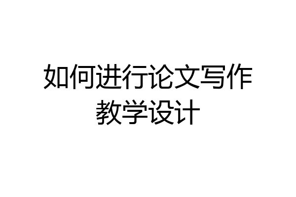 如何进行论文写作教学设计