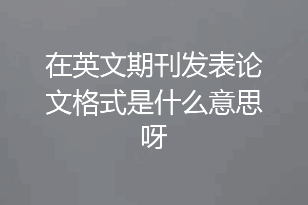 在英文期刊发表论文格式是什么意思呀