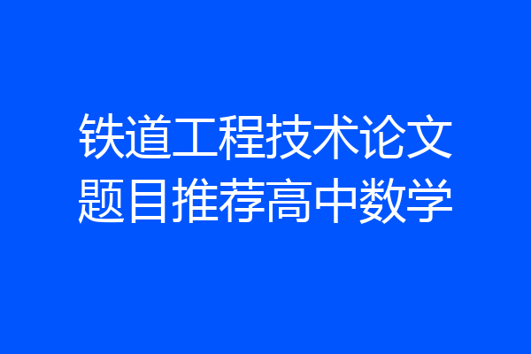 铁道工程技术论文题目推荐高中数学