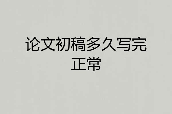 论文初稿多久写完正常