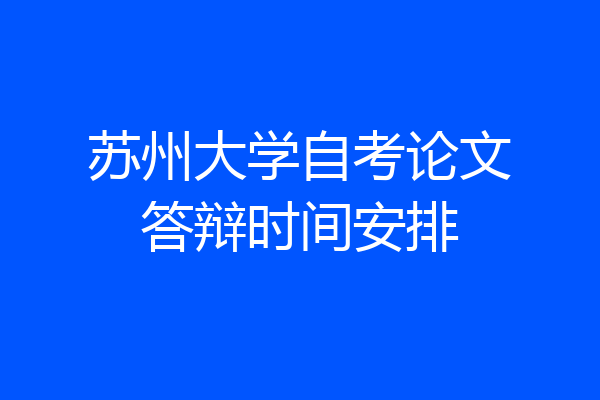 苏州大学自考论文答辩时间安排