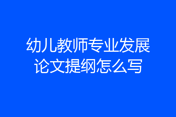 幼儿教师专业发展论文提纲怎么写