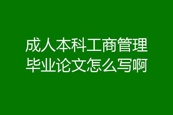 成人本科工商管理毕业论文怎么写啊