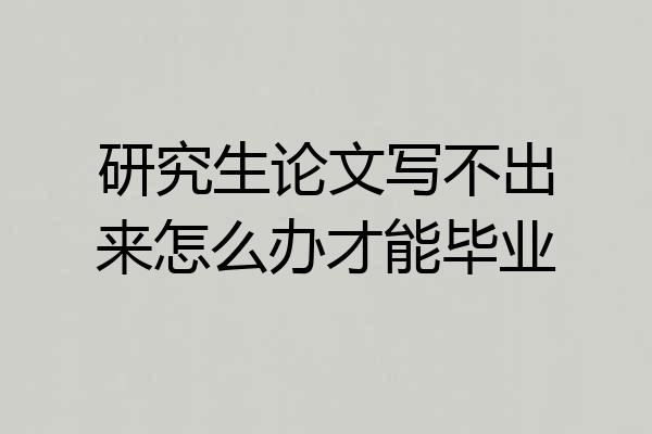研究生论文写不出来怎么办才能毕业