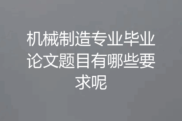 机械制造专业毕业论文题目有哪些要求呢