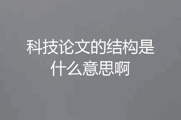 科技论文的结构是什么意思啊