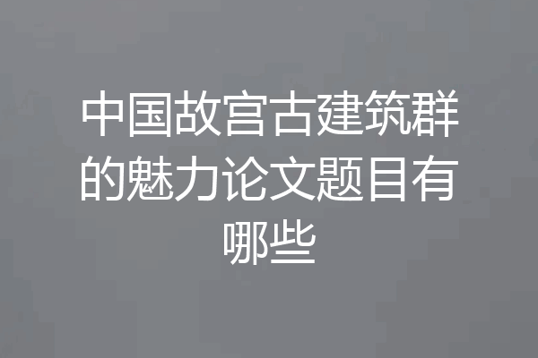中国故宫古建筑群的魅力论文题目有哪些
