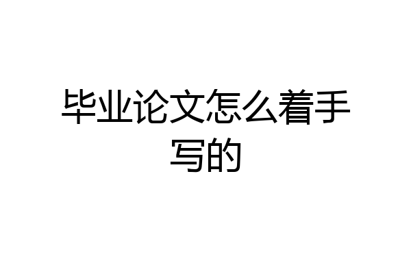 毕业论文怎么着手写的