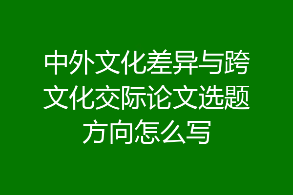 中外文化差异与跨文化交际论文选题方向怎么写
