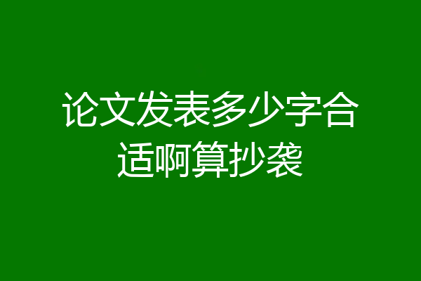 论文发表多少字合适啊算抄袭