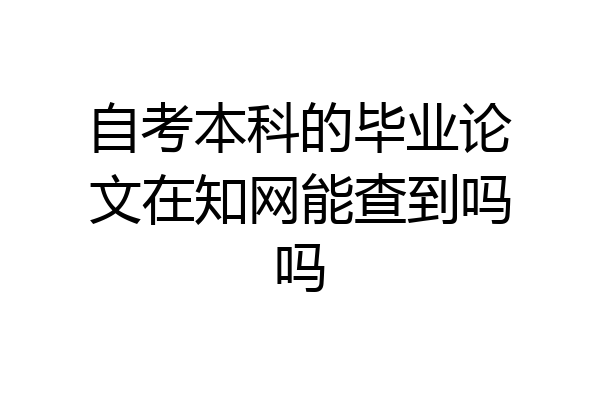 自考本科的毕业论文在知网能查到吗吗