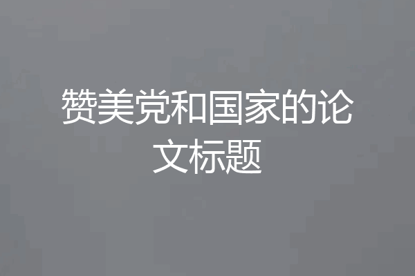 赞美党和国家的论文标题