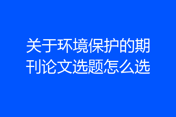 关于环境保护的期刊论文选题怎么选