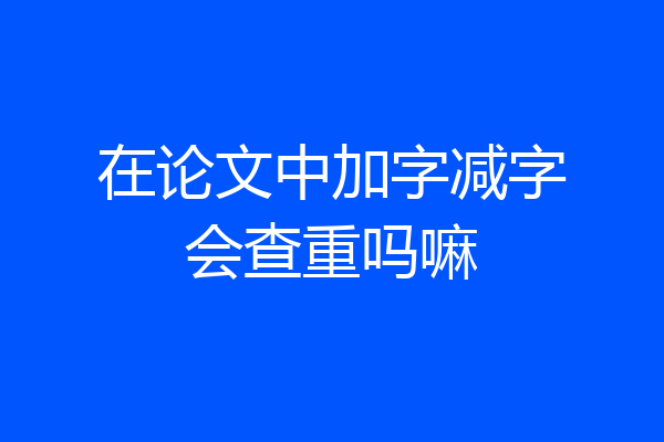 在论文中加字减字会查重吗嘛