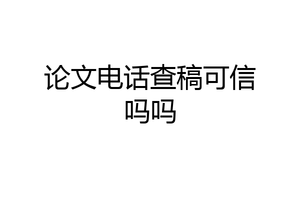 论文电话查稿可信吗吗
