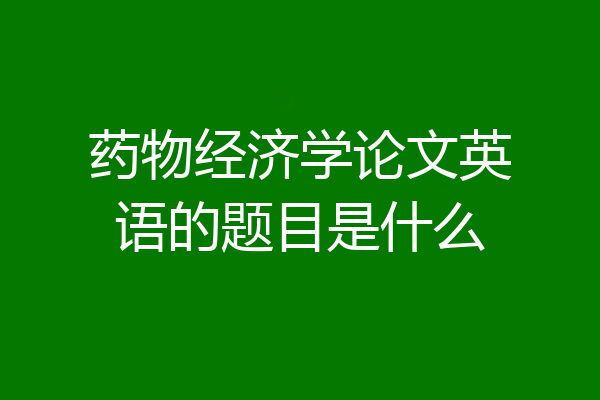 药物经济学论文英语的题目是什么