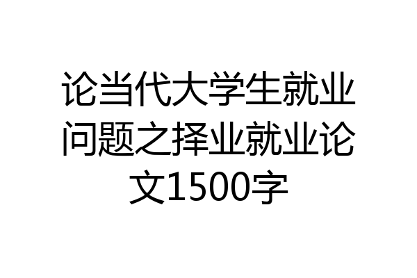 论当代大学生就业问题之择业就业论文1500字