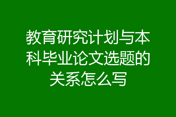 教育研究计划与本科毕业论文选题的关系怎么写