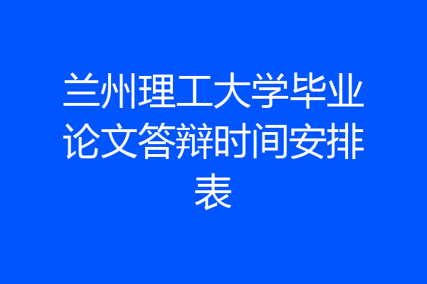 兰州理工大学毕业论文答辩时间安排表