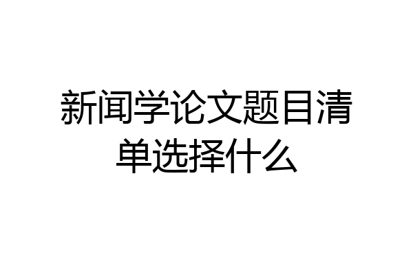 新闻学论文题目清单选择什么