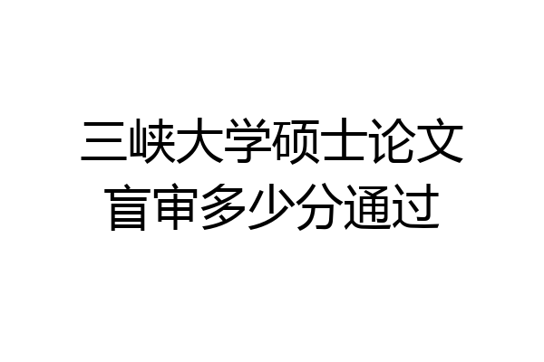 三峡大学硕士论文盲审多少分通过