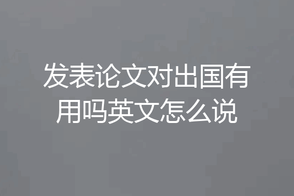发表论文对出国有用吗英文怎么说