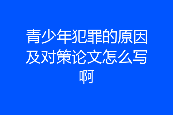 青少年犯罪的原因及对策论文怎么写啊