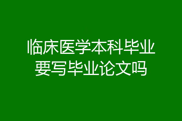 临床医学本科毕业要写毕业论文吗
