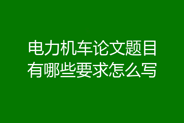 电力机车论文题目有哪些要求怎么写