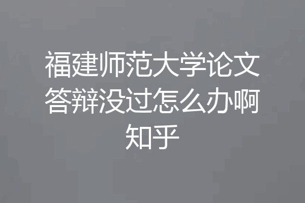 福建师范大学论文答辩没过怎么办啊知乎