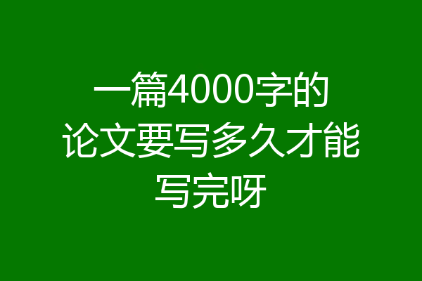 一篇4000字的论文要写多久才能写完呀