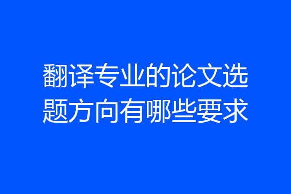 翻译专业的论文选题方向有哪些要求