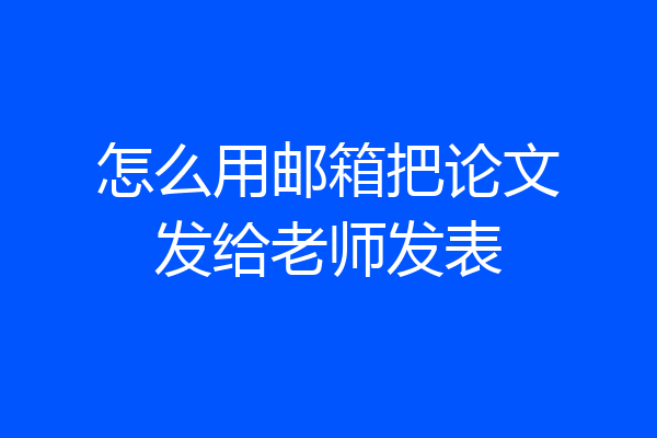 怎么用邮箱把论文发给老师发表