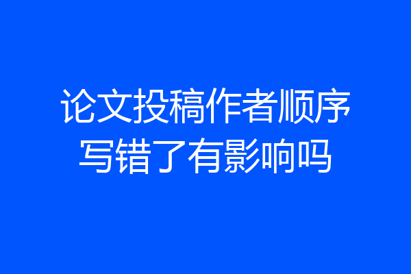 论文投稿作者顺序写错了有影响吗