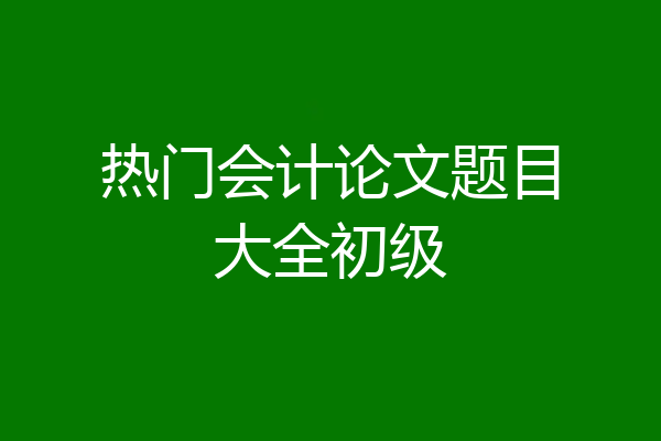 热门会计论文题目大全初级