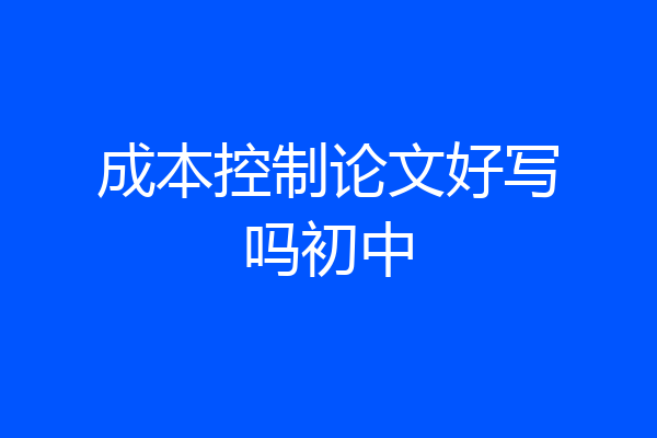 成本控制论文好写吗初中