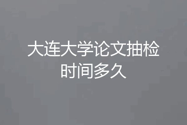 大连大学论文抽检时间多久