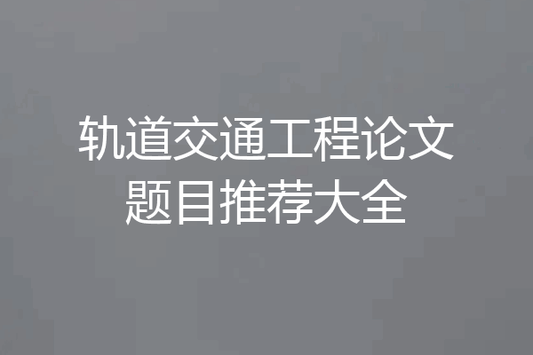 轨道交通工程论文题目推荐大全