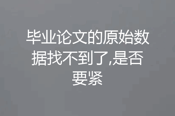毕业论文的原始数据找不到了,是否要紧