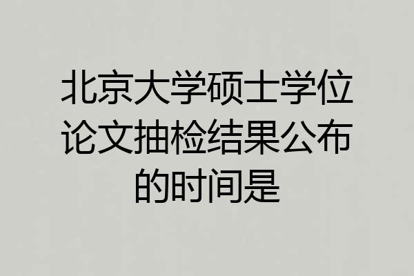 北京大学硕士学位论文抽检结果公布的时间是