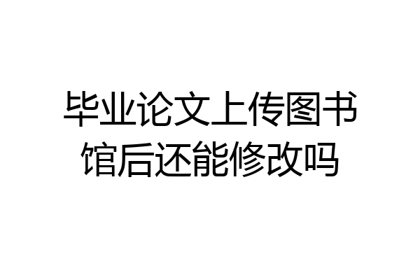 毕业论文上传图书馆后还能修改吗