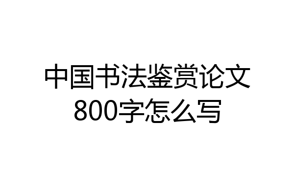 中国书法鉴赏论文800字怎么写