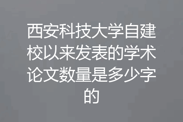 西安科技大学自建校以来发表的学术论文数量是多少字的