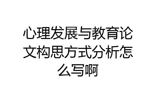 心理发展与教育论文构思方式分析怎么写啊