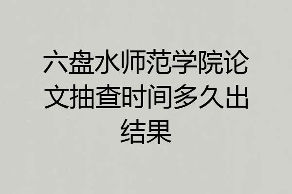六盘水师范学院论文抽查时间多久出结果