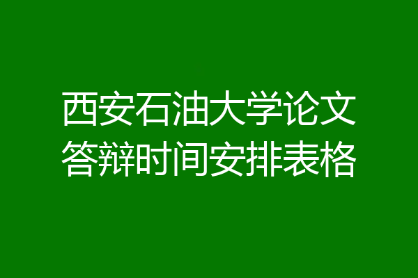 西安石油大学论文答辩时间安排表格